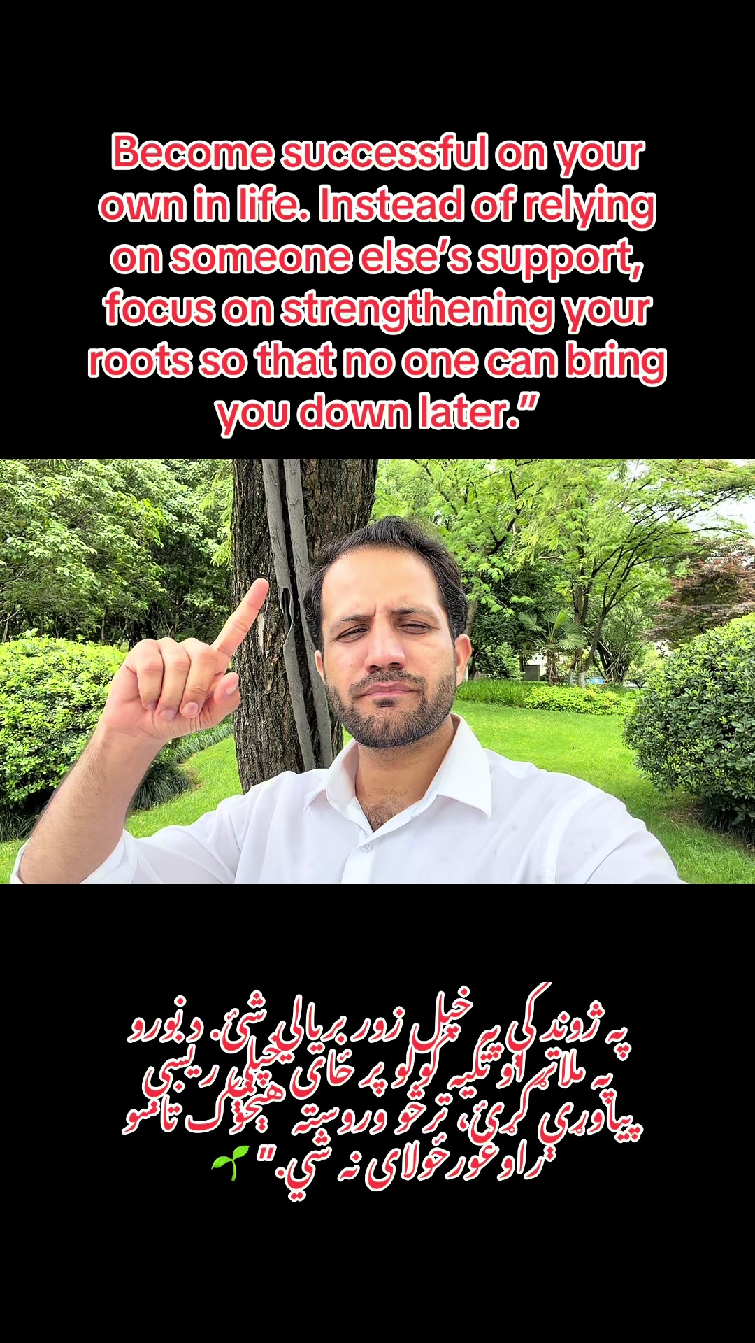 په ژوند کې په خپل زور بریالي شئ. د نورو په ملاتړ او تکیه کولو پر ځای خپلې ریښې پیاوړې کړئ، ترڅو وروسته هېڅوک تاسو راوغورځولای نه شي.”